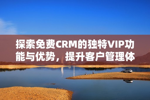 探索免费CRM的独特VIP功能与优势，提升客户管理体验