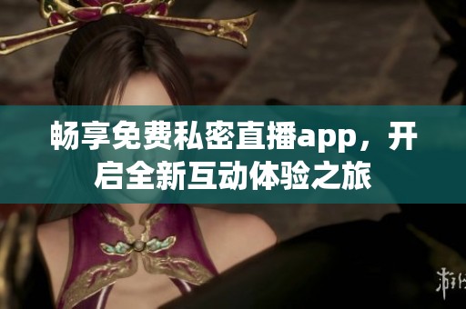 畅享免费私密直播app，开启全新互动体验之旅