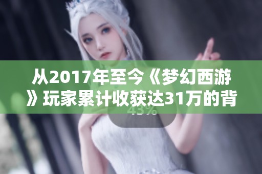 从2017年至今《梦幻西游》玩家累计收获达31万的背后故事