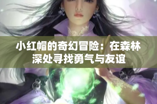 小红帽的奇幻冒险：在森林深处寻找勇气与友谊