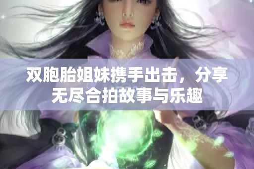 双胞胎姐妹携手出击，分享无尽合拍故事与乐趣