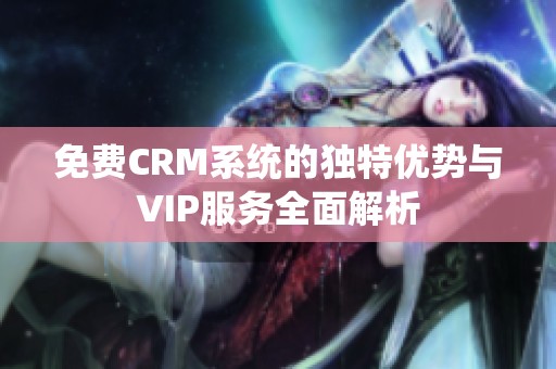 免费CRM系统的独特优势与VIP服务全面解析