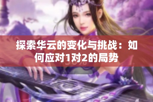 探索华云的变化与挑战：如何应对1对2的局势