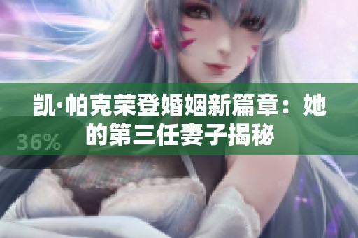 凯·帕克荣登婚姻新篇章：她的第三任妻子揭秘