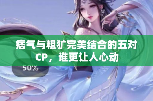 痞气与粗犷完美结合的五对CP，谁更让人心动