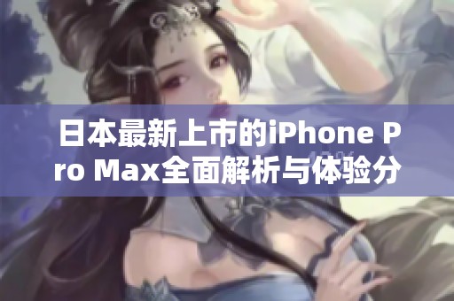 日本最新上市的iPhone Pro Max全面解析与体验分享