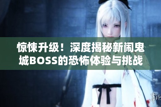 惊悚升级！深度揭秘新闹鬼城BOSS的恐怖体验与挑战