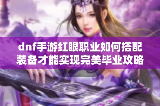 dnf手游红眼职业如何搭配装备才能实现完美毕业攻略