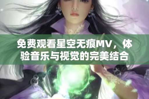 免费观看星空无痕MV，体验音乐与视觉的完美结合