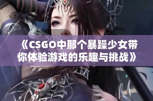 《CSGO中那个暴躁少女带你体验游戏的乐趣与挑战》