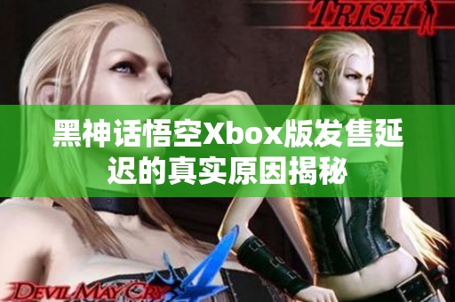 黑神话悟空Xbox版发售延迟的真实原因揭秘