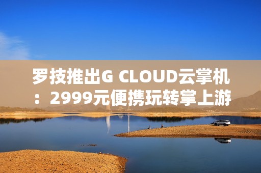 罗技推出G CLOUD云掌机：2999元便携玩转掌上游戏体验