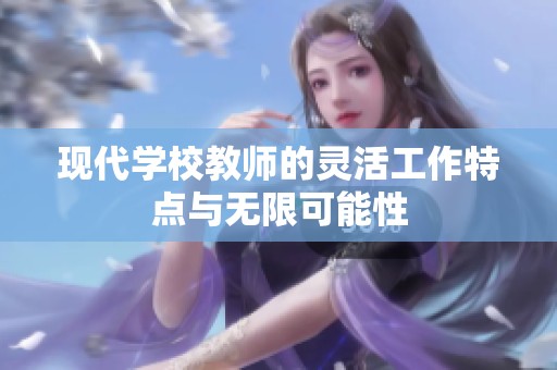 现代学校教师的灵活工作特点与无限可能性