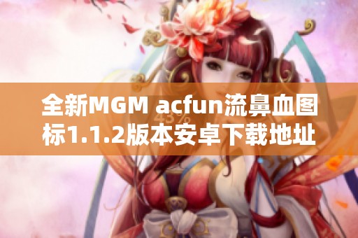 全新MGM acfun流鼻血图标1.1.2版本安卓下载地址分享