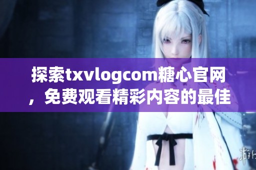 探索txvlogcom糖心官网，免费观看精彩内容的最佳选择