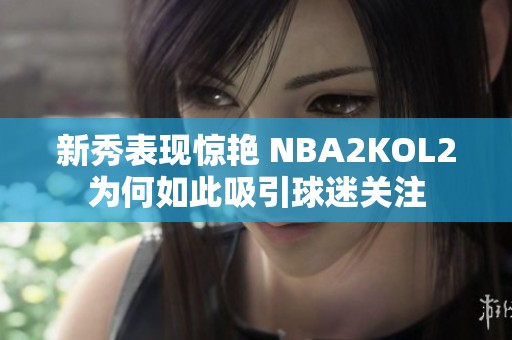 新秀表现惊艳 NBA2KOL2为何如此吸引球迷关注