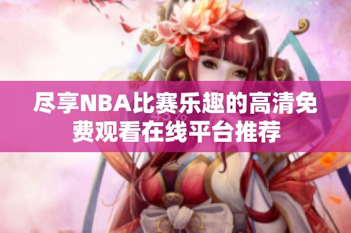 尽享NBA比赛乐趣的高清免费观看在线平台推荐