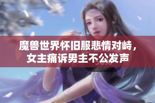 魔兽世界怀旧服悲情对峙，女主痛诉男主不公发声