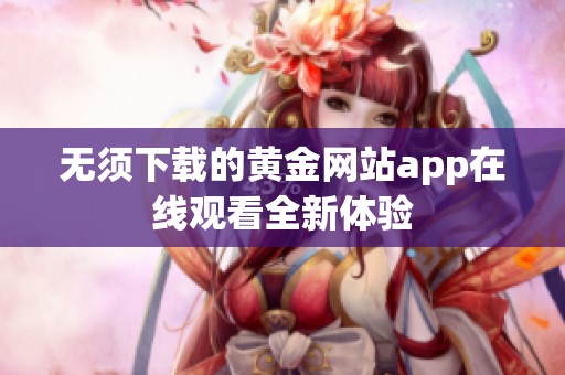 无须下载的黄金网站app在线观看全新体验