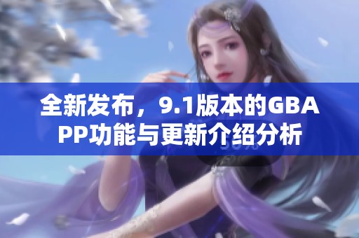 全新发布，9.1版本的GBAPP功能与更新介绍分析