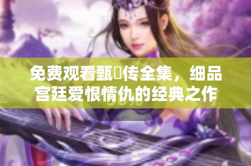 免费观看甄嬛传全集，细品宫廷爱恨情仇的经典之作