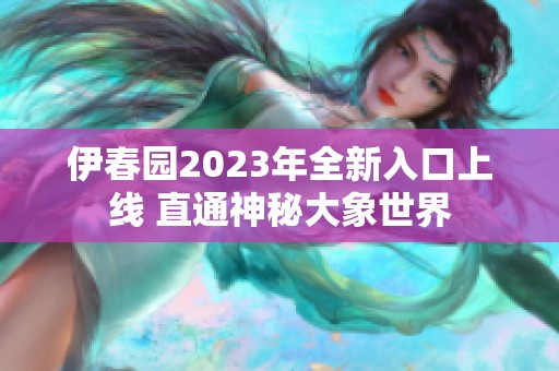 伊春园2023年全新入口上线 直通神秘大象世界