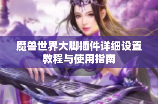 魔兽世界大脚插件详细设置教程与使用指南