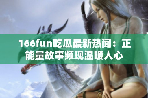 166fun吃瓜最新热闻：正能量故事频现温暖人心