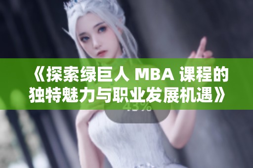 《探索绿巨人 MBA 课程的独特魅力与职业发展机遇》