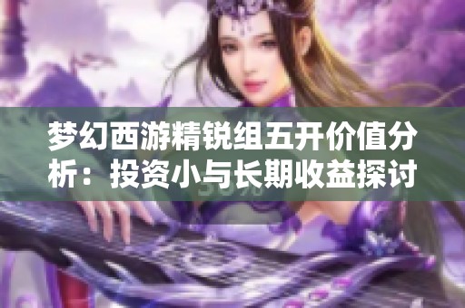 梦幻西游精锐组五开价值分析：投资小与长期收益探讨