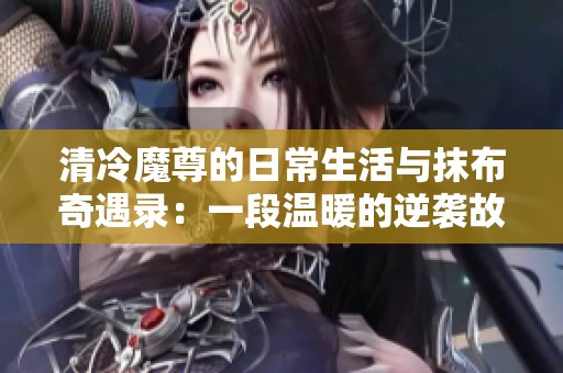 清冷魔尊的日常生活与抹布奇遇录：一段温暖的逆袭故事