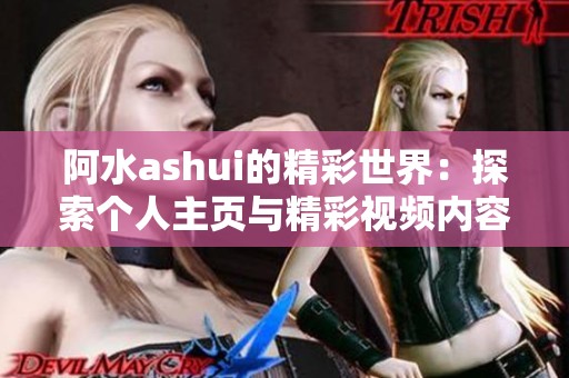 阿水ashui的精彩世界：探索个人主页与精彩视频内容