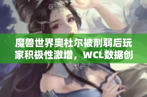 魔兽世界奥杜尔被削弱后玩家积极性激增，WCL数据创佳绩