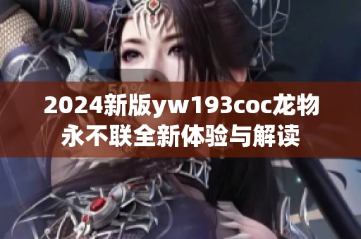 2024新版yw193coc龙物永不联全新体验与解读