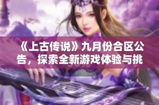 《上古传说》九月份合区公告，探索全新游戏体验与挑战