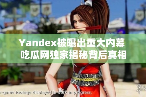 Yandex被曝出重大内幕 吃瓜网独家揭秘背后真相