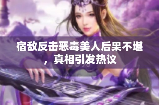 宿敌反击恶毒美人后果不堪，真相引发热议