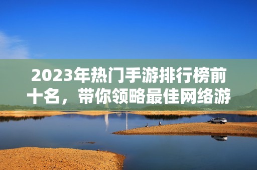 2023年热门手游排行榜前十名，带你领略最佳网络游戏魅力