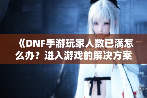 《DNF手游玩家人数已满怎么办？进入游戏的解决方案》