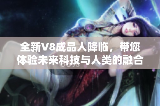 全新V8成品人降临，带您体验未来科技与人类的融合