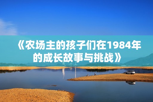 《农场主的孩子们在1984年的成长故事与挑战》