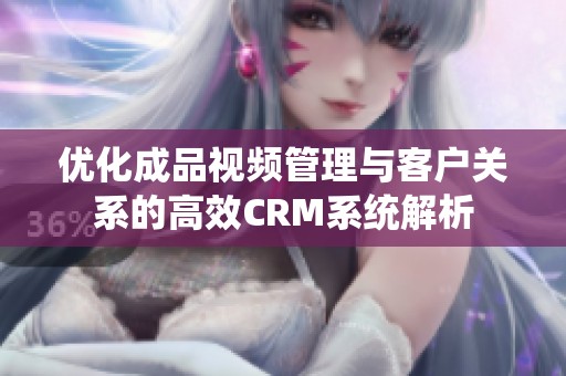 优化成品视频管理与客户关系的高效CRM系统解析