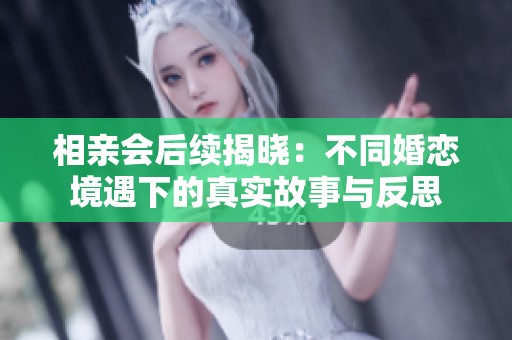 相亲会后续揭晓：不同婚恋境遇下的真实故事与反思