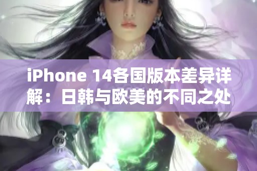 iPhone 14各国版本差异详解：日韩与欧美的不同之处