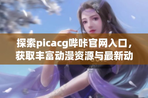 探索picacg哔咔官网入口，获取丰富动漫资源与最新动态