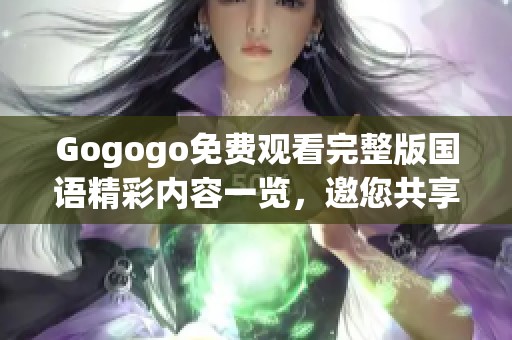 Gogogo免费观看完整版国语精彩内容一览，邀您共享欢乐时光