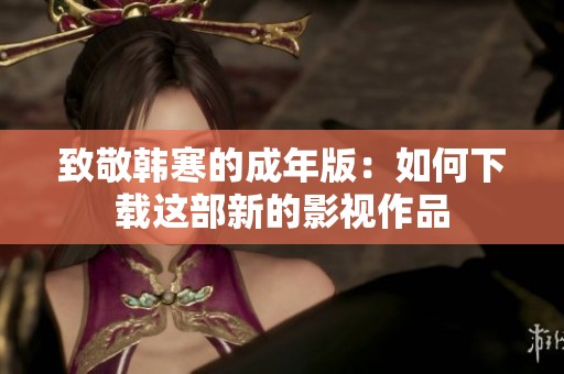 致敬韩寒的成年版：如何下载这部新的影视作品