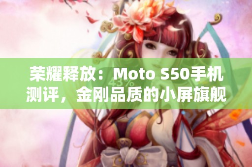 荣耀释放：Moto S50手机测评，金刚品质的小屏旗舰新选择