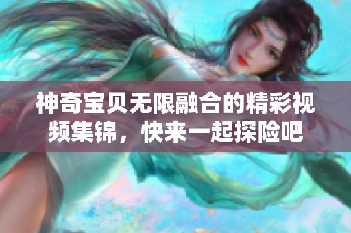 神奇宝贝无限融合的精彩视频集锦，快来一起探险吧