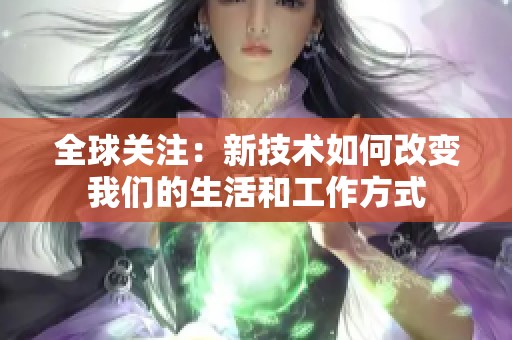 全球关注：新技术如何改变我们的生活和工作方式